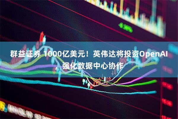 群益证券 1000亿美元！英伟达将投资OpenAI，强化数据中心协作