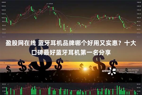 盈股网在线 蓝牙耳机品牌哪个好用又实惠？十大口碑最好蓝牙耳机第一名分享