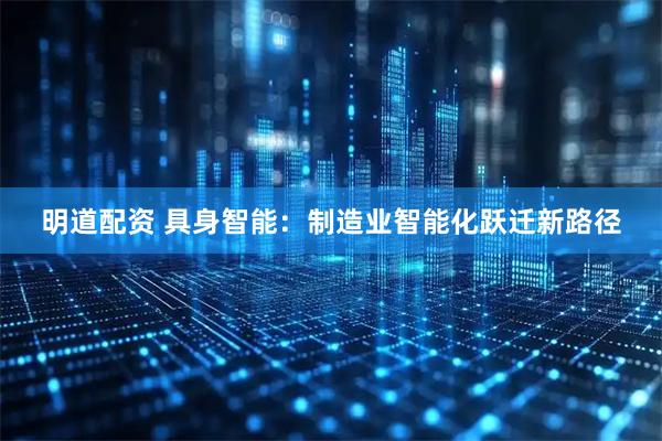 明道配资 具身智能：制造业智能化跃迁新路径