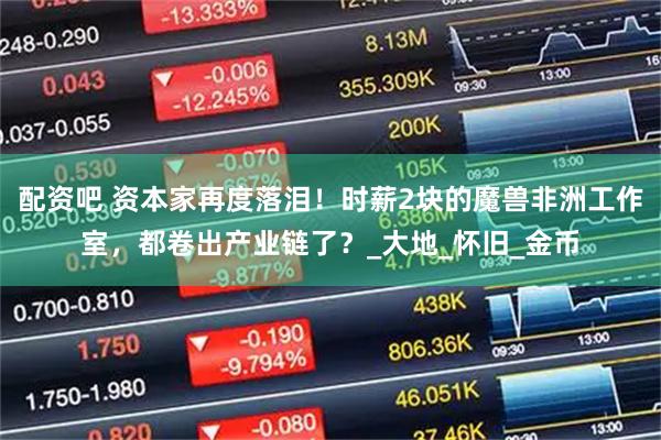 配资吧 资本家再度落泪！时薪2块的魔兽非洲工作室，都卷出产业链了？_大地_怀旧_金币