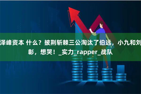 泽峰资本 什么？披荆斩棘三公淘汰了伯远，小九和刘彰，想哭！_实力_rapper_战队