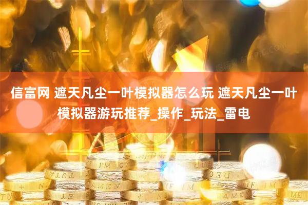 信富网 遮天凡尘一叶模拟器怎么玩 遮天凡尘一叶模拟器游玩推荐_操作_玩法_雷电
