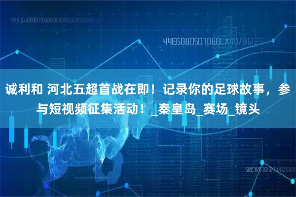 诚利和 河北五超首战在即！记录你的足球故事，参与短视频征集活动！_秦皇岛_赛场_镜头
