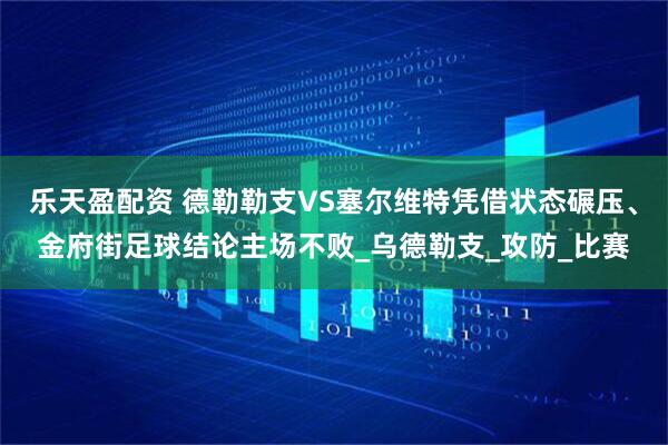 乐天盈配资 德勒勒支VS塞尔维特凭借状态碾压、金府街足球结论主场不败_乌德勒支_攻防_比赛
