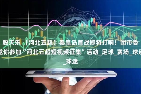 股天乐 【河北五超】秦皇岛首战即将打响！团市委邀你参加“河北五超短视频征集”活动_足球_赛场_球迷