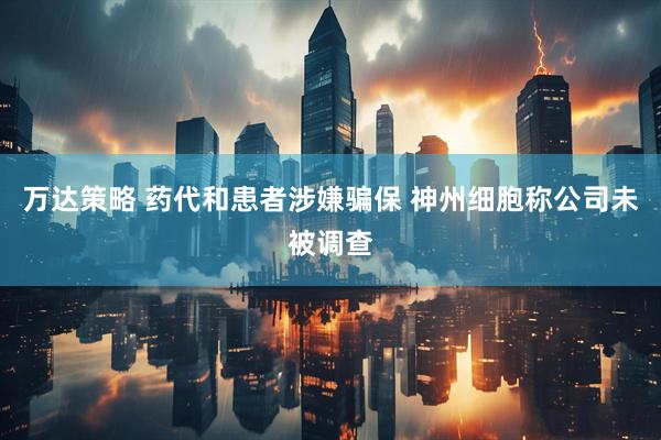 万达策略 药代和患者涉嫌骗保 神州细胞称公司未被调查