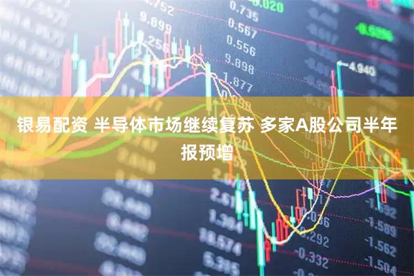 银易配资 半导体市场继续复苏 多家A股公司半年报预增