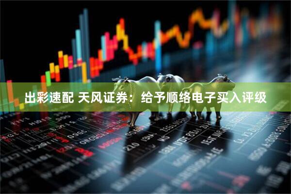 出彩速配 天风证券：给予顺络电子买入评级