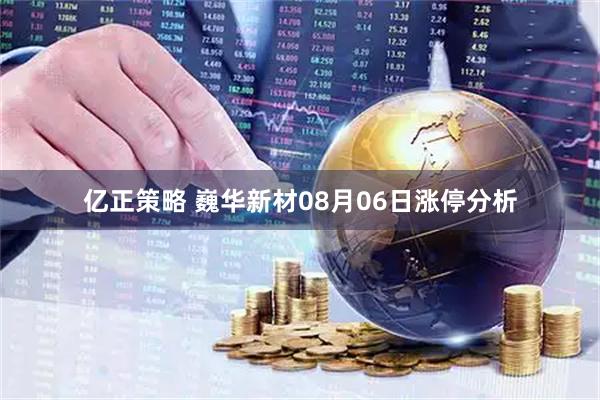 亿正策略 巍华新材08月06日涨停分析