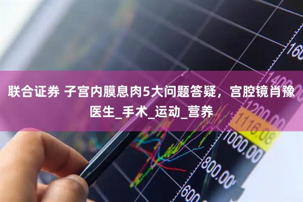 联合证券 子宫内膜息肉5大问题答疑，宫腔镜肖豫医生_手术_运动_营养