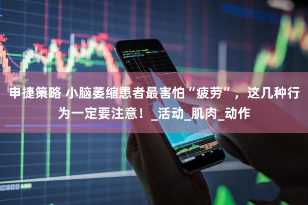 申捷策略 小脑萎缩患者最害怕“疲劳”，这几种行为一定要注意！_活动_肌肉_动作