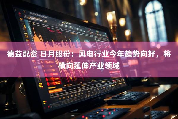 德益配资 日月股份：风电行业今年趋势向好，将横向延伸产业领域