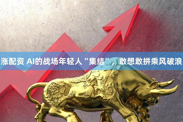 涨配资 AI的战场年轻人“集结”，敢想敢拼乘风破浪