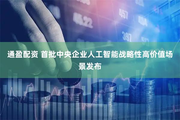 通盈配资 首批中央企业人工智能战略性高价值场景发布