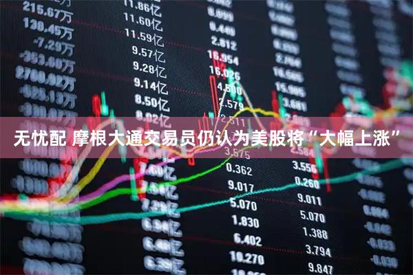 无忧配 摩根大通交易员仍认为美股将“大幅上涨”
