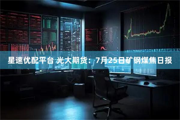 星速优配平台 光大期货：7月25日矿钢煤焦日报