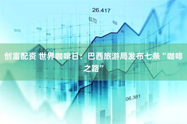 创富配资 世界咖啡日：巴西旅游局发布七条“咖啡之路”