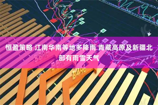 恒盈策略 江南华南等地多降雨 青藏高原及新疆北部有雨雪天气