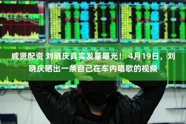 威贤配资 刘晓庆真实发量曝光！ 4月19日，刘晓庆晒出一条自己在车内唱歌的视频