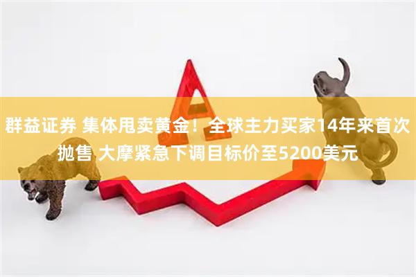 群益证券 集体甩卖黄金！全球主力买家14年来首次抛售 大摩紧急下调目标价至5200美元