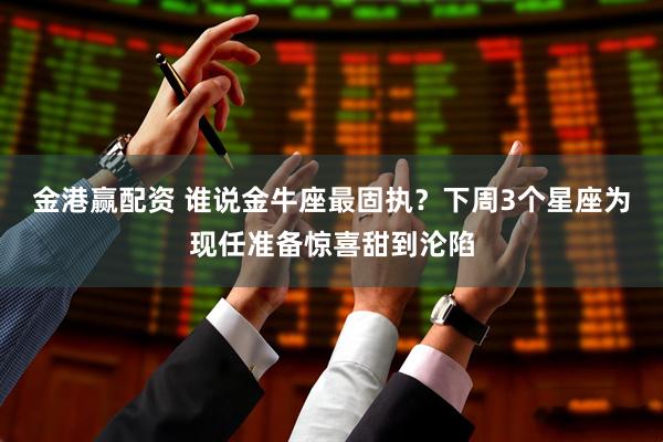 金港赢配资 谁说金牛座最固执？下周3个星座为现任准备惊喜甜到沦陷