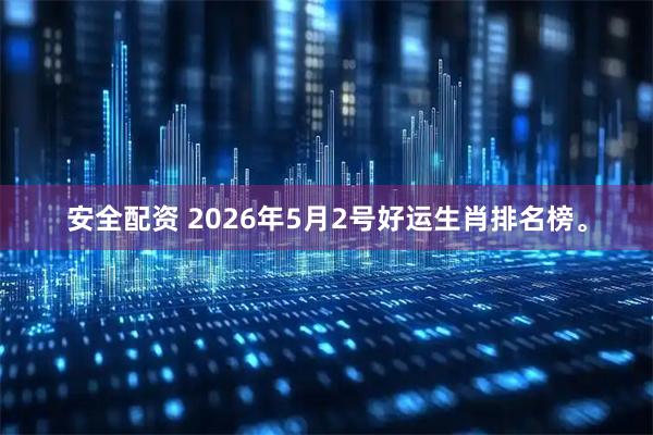 安全配资 2026年5月2号好运生肖排名榜。