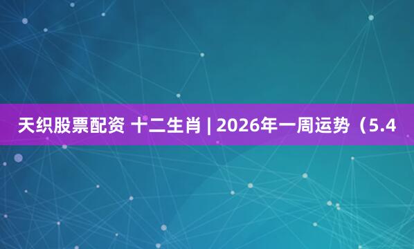 天织股票配资 十二生肖 | 2026年一周运势（5.4