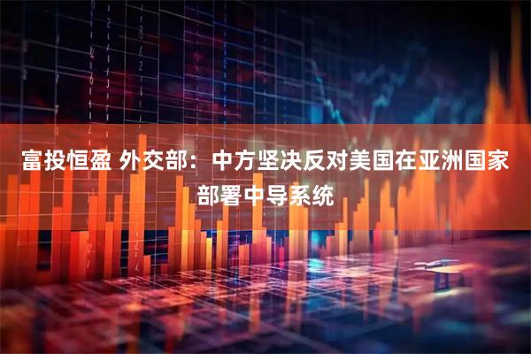 富投恒盈 外交部：中方坚决反对美国在亚洲国家部署中导系统