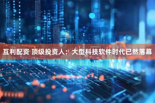 互利配资 顶级投资人：大型科技软件时代已然落幕